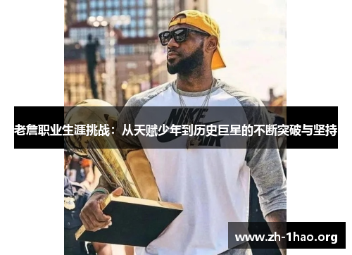 老詹职业生涯挑战:从天赋少年到历史巨星的不断突破与坚持 老詹职业生涯挑战:从天赋少年到历史巨星的不断突破与坚持