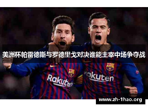 美洲杯帕雷德斯与罗德里戈对决谁能主宰中场争夺战 美洲杯帕雷德斯与罗德里戈对决谁能主宰中场争夺战
