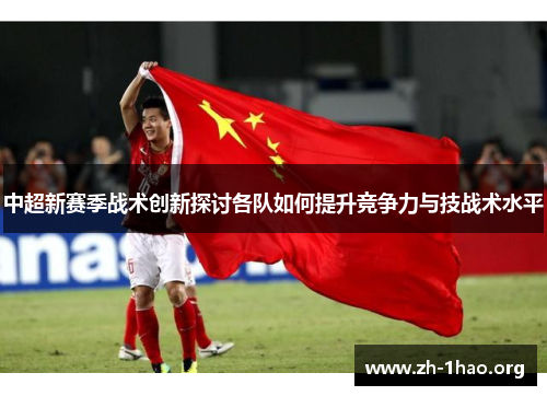 中超新赛季战术创新探讨各队如何提升竞争力与技战术水平 中超新赛季战术创新探讨各队如何提升竞争力与技战术水平