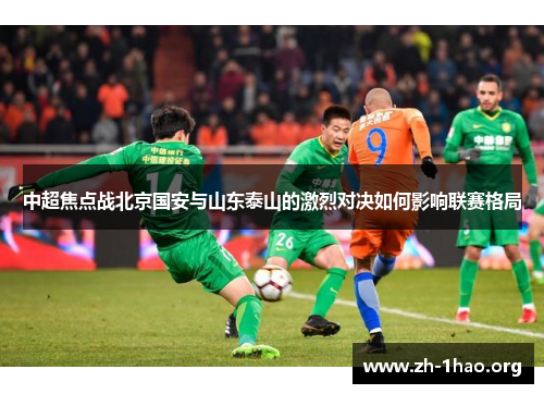 中超焦点战北京国安与山东泰山的激烈对决如何影响联赛格局 中超焦点战北京国安与山东泰山的激烈对决如何影响联赛格局