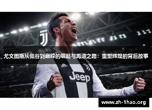 尤文图斯从低谷到巅峰的崛起与再造之路：重塑辉煌的背后故事