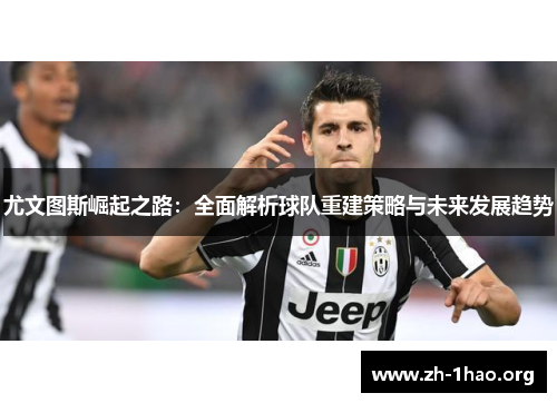 尤文图斯崛起之路:全面解析球队重建策略与未来发展趋势 尤文图斯崛起之路:全面解析球队重建策略与未来发展趋势