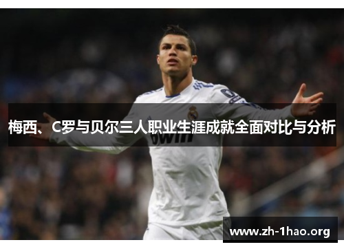 梅西、C罗与贝尔三人职业生涯成就全面对比与分析 梅西、C罗与贝尔三人职业生涯成就全面对比与分析