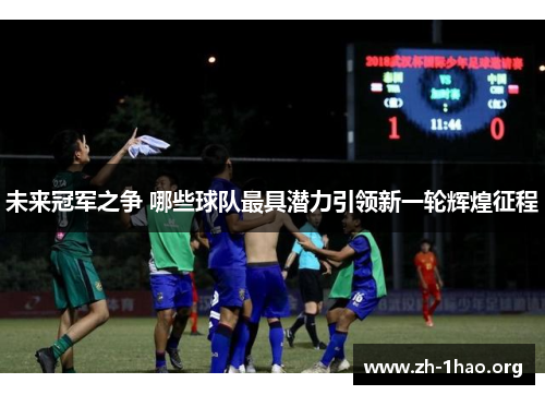 未来冠军之争 哪些球队最具潜力引领新一轮辉煌征程