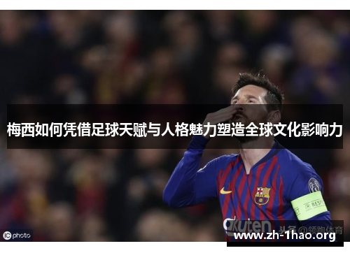 梅西如何凭借足球天赋与人格魅力塑造全球文化影响力 梅西如何凭借足球天赋与人格魅力塑造全球文化影响力