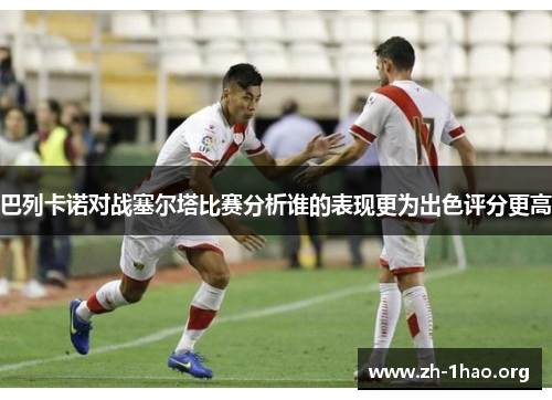 巴列卡诺对战塞尔塔比赛分析谁的表现更为出色评分更高