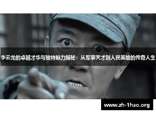 李云龙的卓越才华与独特魅力揭秘：从军事天才到人民英雄的传奇人生