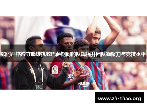 如何严格遵守哈维执教巴萨期间的队规提升团队凝聚力与竞技水平