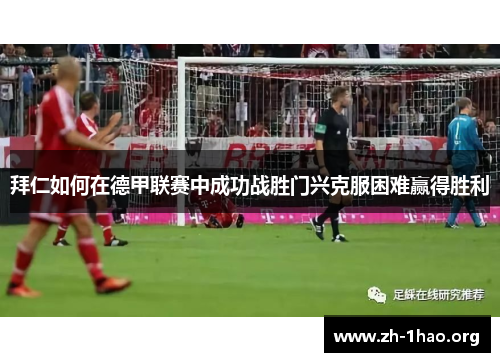 拜仁如何在德甲联赛中成功战胜门兴克服困难赢得胜利