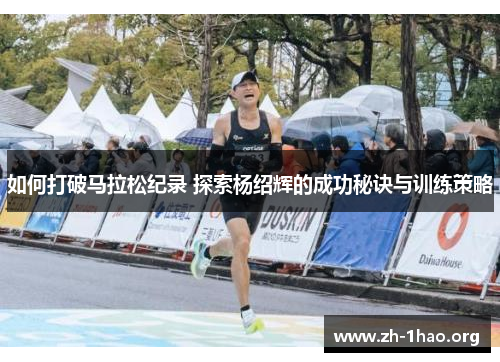 如何打破马拉松纪录 探索杨绍辉的成功秘诀与训练策略 如何打破马拉松纪录 探索杨绍辉的成功秘诀与训练策略