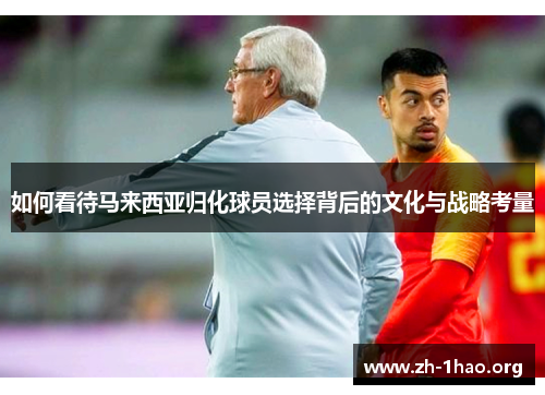 如何看待马来西亚归化球员选择背后的文化与战略考量 如何看待马来西亚归化球员选择背后的文化与战略考量