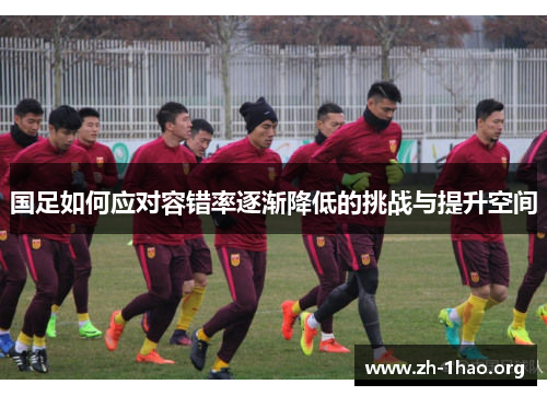 国足如何应对容错率逐渐降低的挑战与提升空间