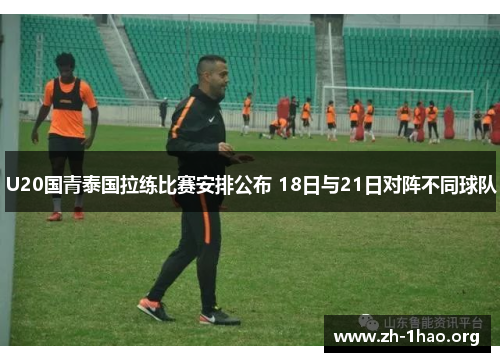U20国青泰国拉练比赛安排公布 18日与21日对阵不同球队