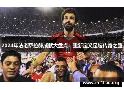 2024年法老萨拉赫成就大盘点：重新定义足坛传奇之路