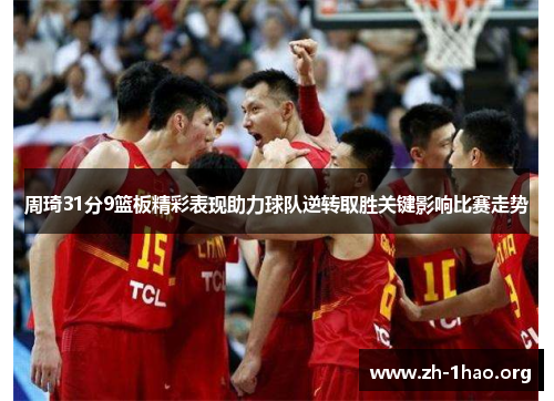 周琦31分9篮板精彩表现助力球队逆转取胜关键影响比赛走势