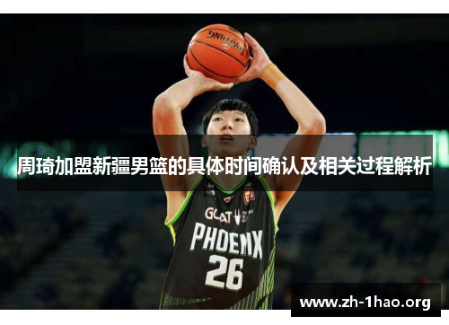 周琦加盟新疆男篮的具体时间确认及相关过程解析 周琦加盟新疆男篮的具体时间确认及相关过程解析