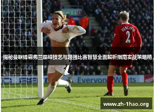 揭秘曼联锋霸弗兰巅峰技艺与超强比赛智慧全面解析指南实战策略精