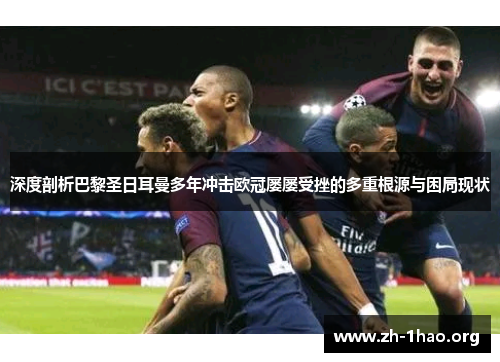 深度剖析巴黎圣日耳曼多年冲击欧冠屡屡受挫的多重根源与困局现状