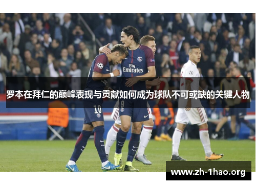 罗本在拜仁的巅峰表现与贡献如何成为球队不可或缺的关键人物